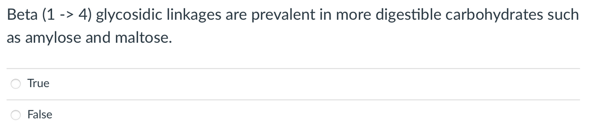 Beta (1 -> 4) glycosidic linkages are prevalent in more digestible carbohydrates such
as
amylose and maltose.
True
False
