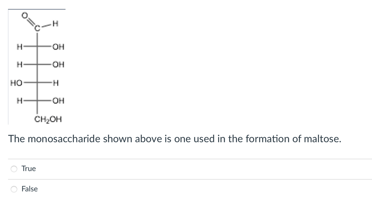 H-
H-
O-
но-
H-
CH2OH
The monosaccharide shown above is one used in the formation of maltose.
True
False
