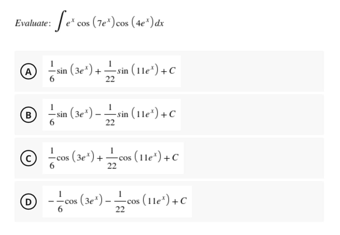 Je* cos (7e*) cos (4e")dx
Evaluate:
-sin (3e*) +
22
- sin (11e*)+ C
A
- sin (3e*) – –sin (1le*) + C
В
22
(3e*)
(11e*) +C
-cos
+
22
cos
© -os (3e*) -cos (1le') + C
–cos (11e*)+C
22
- - coS

