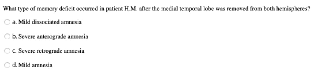 What type of memory deficit occurred in patient H.M. after the medial temporal lobe was removed from both hemispheres?
a. Mild dissociated amnesia
b. Severe anterograde amnesia
Oc. Severe retrograde amnesia
O d. Mild amnesia
