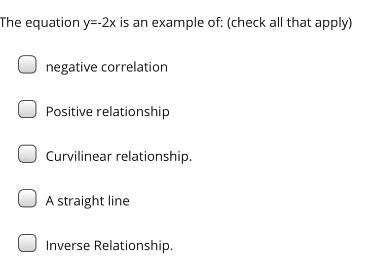 The equation y=-2x is an example of: (check all that apply)
negative correlation
Positive relationship
Curvilinear relationship.
A straight line
Inverse Relationship.
