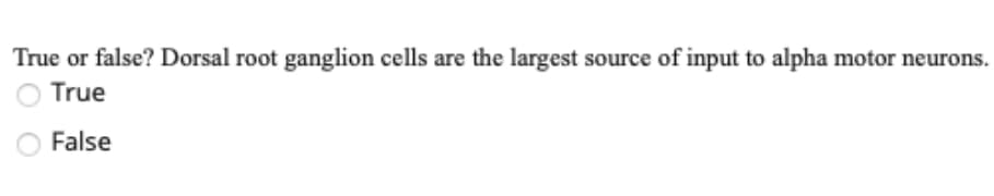 True or false? Dorsal root ganglion cells are the largest source of input to alpha motor neurons.
True
False
