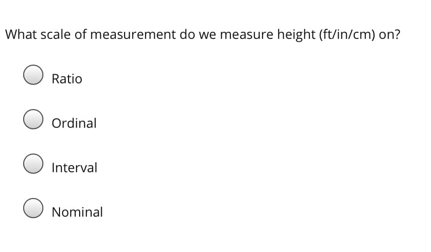 What scale of measurement do we measure height (ft/in/cm) on?
Ratio
Ordinal
Interval
Nominal
