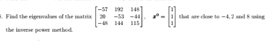 -57 192
148
8. Find the eigenvalues of the matrix
that are close to -4,2 and 8 using
-53 -44
115
20
-48
144
the inverse power method.
