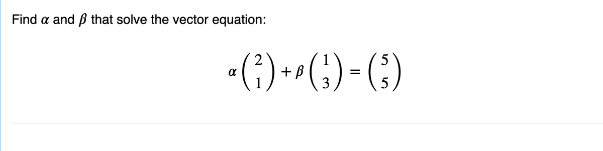 Find a and that solve the vector equation:
2
5
α (²₁) + ² ( ₂ ) = ( ² )
1
3
5