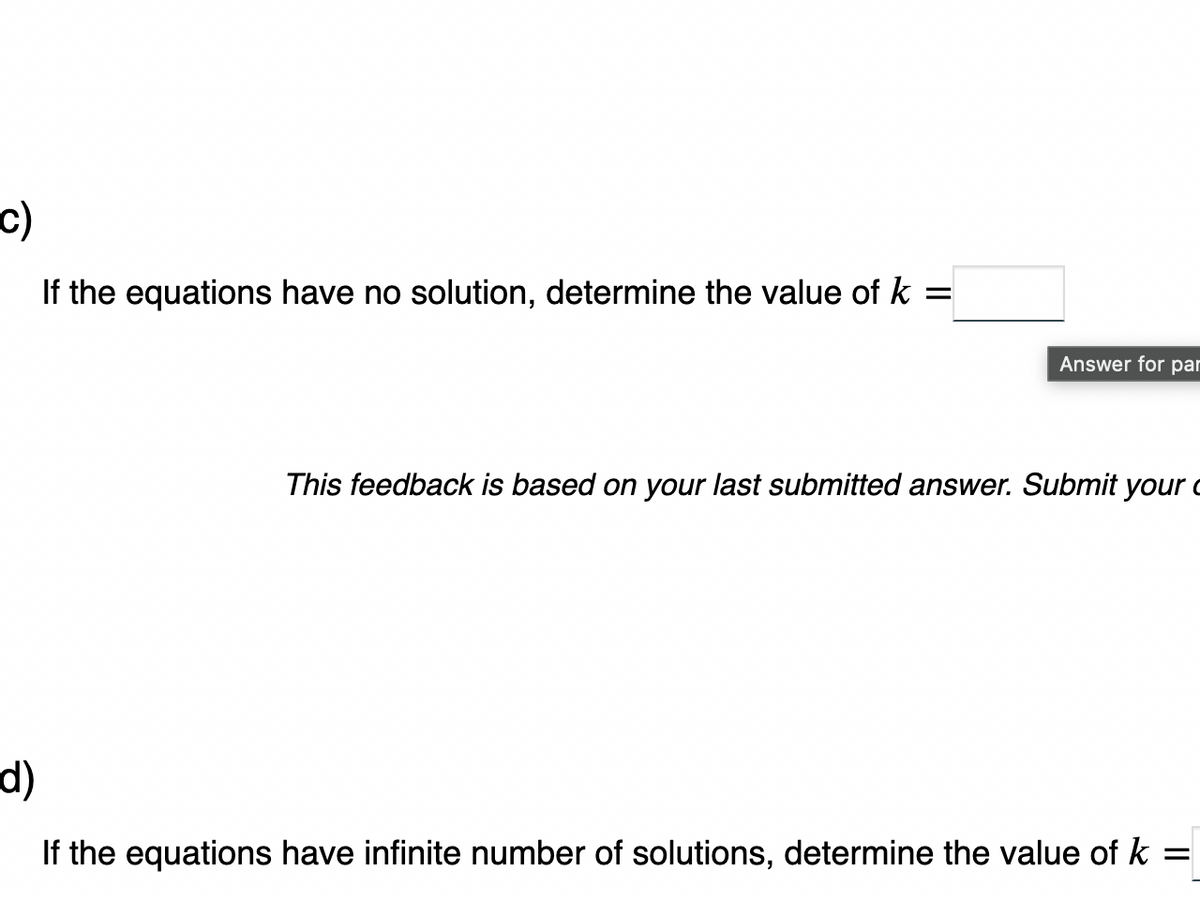 c)
If the equations have no solution, determine the value of k =
Answer for par
This feedback is based on your last submitted answer. Submit your
d)
If the equations have infinite number of solutions, determine the value of k
=