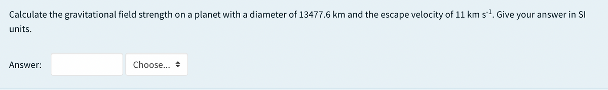 Calculate the gravitational field strength on a planet with a diameter of 13477.6 km and the escape velocity of 11 km s1. Give your answer in SI
units.
Answer:
Choose...
