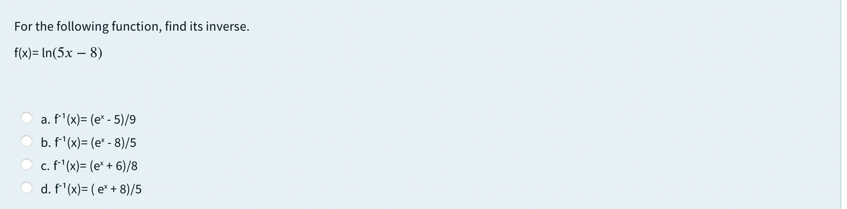 For the following function, find its inverse.
f(x)= In(5x – 8)
a. f'(x)= (e* - 5)/9
b. f'(x)= (e* - 8)/5
c. f'(x)= (e* + 6)/8
d. f'(x)= ( e* + 8)/5
