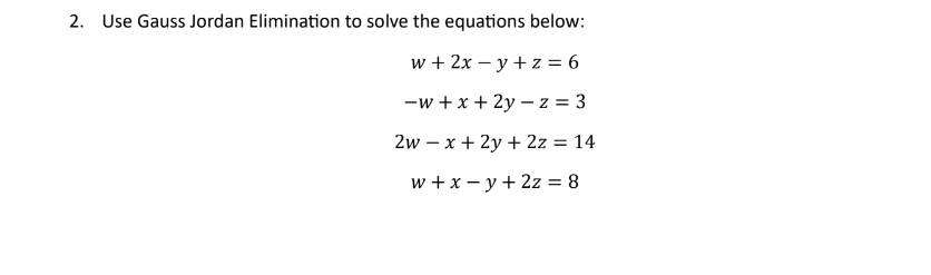 2. Use Gauss Jordan Elimination to solve the equations below:
w + 2x -y +z = 6
-w+x+2y-z = 3
2w-x + 2y + 2z = 14
w+x=y+ 2z = 8