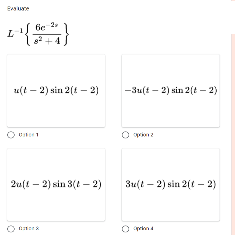 Evaluate
6e-2s
s² + 4
L-¹)
{
u(t− 2) sin 2(t — 2)
Option 1
2u(t2) sin 3(t – 2)
Option 3
-3u(t - 2) sin 2(t-2)
Option 2
3u(t 2) sin 2(t — 2)
Option 4