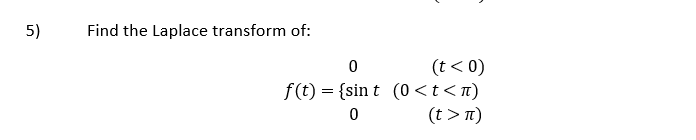 5)
Find the Laplace transform of:
0
(t < 0)
f(t) = {sin t (0<t<n)
0
(t > π)