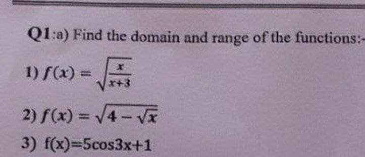 Ql:a) Find the domain and range of the functions:-
1) f(x) =
%3D
x+3
2) f(x)
= V4 - Vx
%3D
3) f(x)=5cos3x+1
