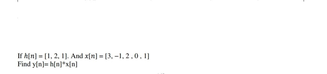 If h[n] = [1, 2, 1]. And x[n] = [3, –1, 2 ,0, 1]
Find y[n]= h[n]*x[n]
