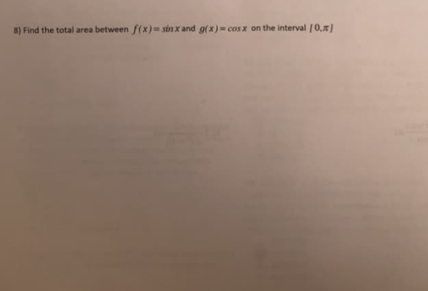 B) Find the total area between f(x)= sin x and g(x) = cos x on the interval [0,x)
