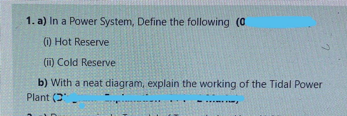 1. a) In a Power System, Define the following (0
) Hot Reserve
(ii) Cold Reserve
b) With a neat diagram, explain the working of the Tidal Power
Plant (2
