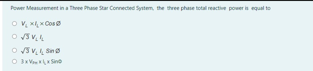 Power Measurement in a Three Phase Star Connected System, the three phase total reactive power is equal to
O V xlx Cos Ø
O 13 VL L
O 13 V! Sin Ø
O 3 x VPH X IL x Sino
