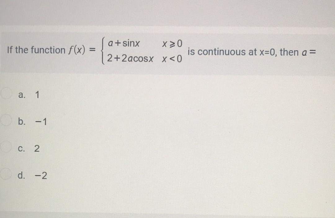 a+sinx
If the function f(x) =
x20
is continuous at x-0, then a =
2+2acosx x<0
a. 1
b. -1
C. 2
d. -2
