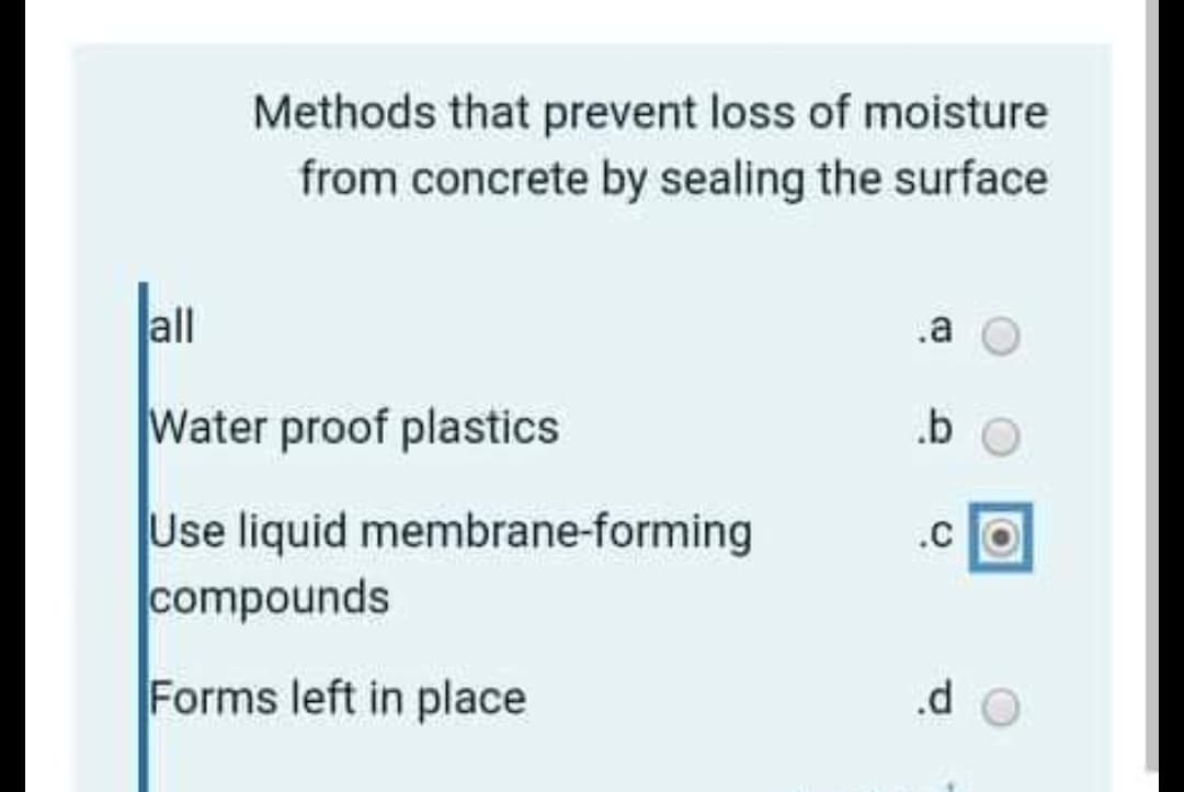 Methods that prevent loss of moisture
from concrete by sealing the surface
all
.a
Water proof plastics
.b
Use liquid membrane-forming
compounds
.c
Forms left in place
