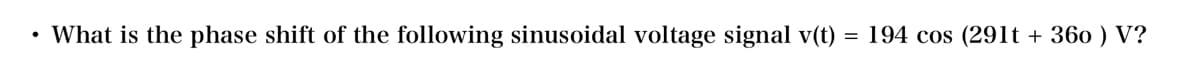 • What is the phase shift of the following sinusoidal voltage signal v(t)
=
194 cos (291t + 360 ) V?