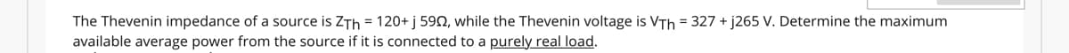The Thevenin impedance of a source is ZTh = 120+ j 5902, while the Thevenin voltage is VTh = 327 + j265 V. Determine the maximum
available average power from the source if it is connected to a purely real load.