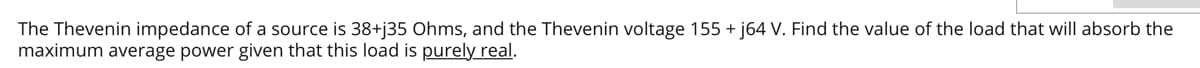 The Thevenin impedance of a source is 38+j35 Ohms, and the Thevenin voltage 155 +j64 V. Find the value of the load that will absorb the
maximum average power given that this load is purely real.