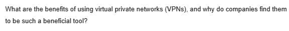 What are the benefits of using virtual private networks (VPNs), and why do companies find them
to be such a beneficial tool?