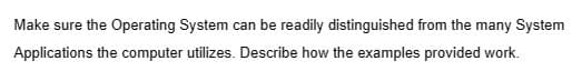 Make sure the Operating System can be readily distinguished from the many System
Applications the computer utilizes. Describe how the examples provided work.