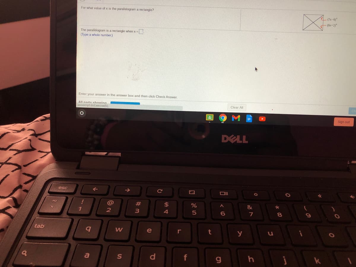 For what value of x is the parallelogram a rectangle?
L (7x-6)°
(6x+2)°
The parallèlogram is a rectangle when x =.
(Type a whole nurmber.)
Enter your answer in the answer box and then click Check Answer.
All narts showing
javascript doExercise(6);
Clear All
Sign out
DELL
esc
->
%23
$
&
1.
3
4
5
8.
tab
le
t
y
u
a
S
