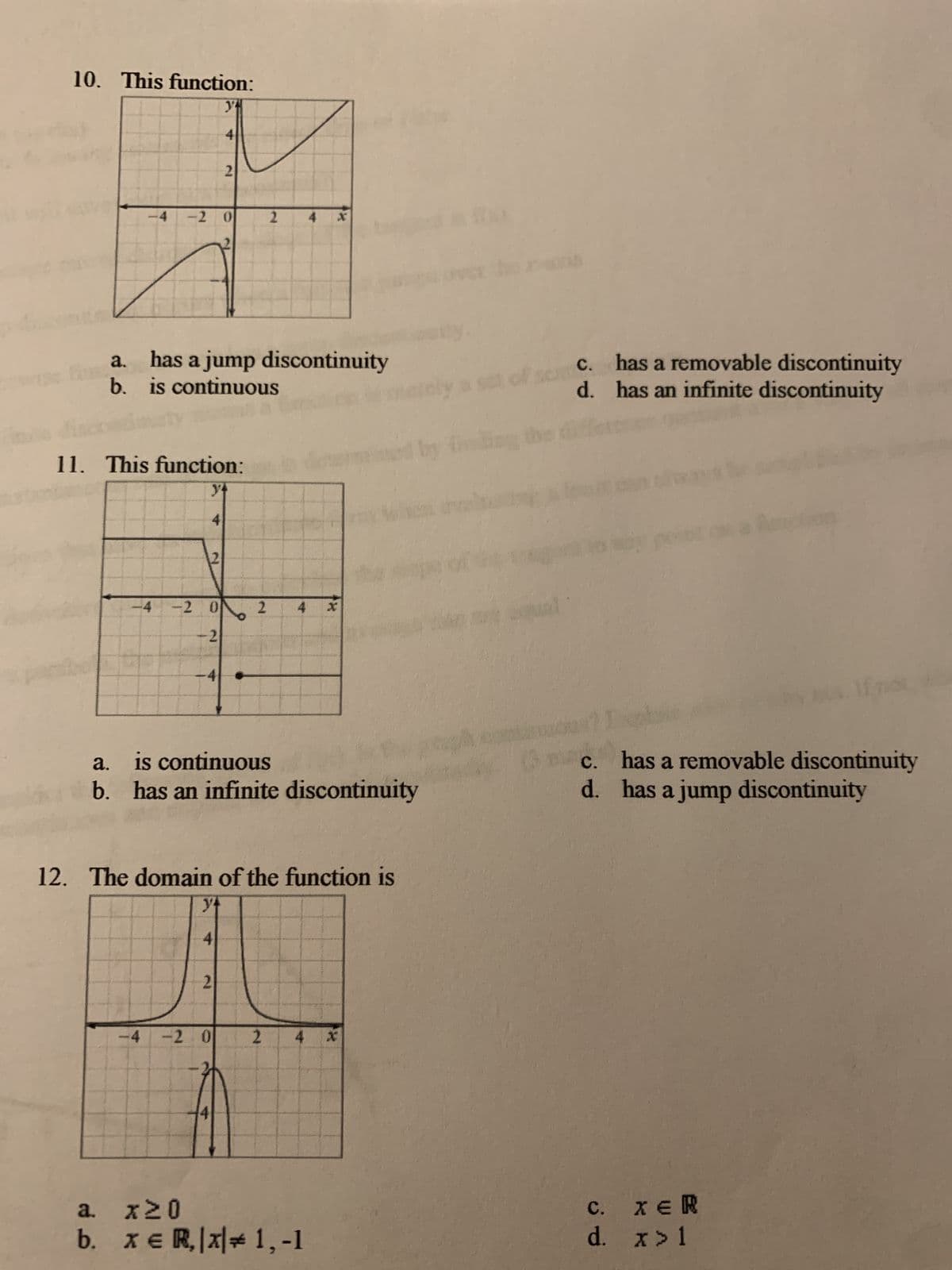 6. Evaluate the limit for the graph: lim f(x).
a.
b. 1
2
-4
-2 0
2
-2
+00
*1*
7. Evaluate the limit for the graph: lim f(x).
a. +00
b. -1
4
2
-2 0
x
-2
does not exist
c.
d.
3
c. 2
d.
does not exist
8. The function in the graph above
a. has a jump discontinuity
b. is continuous
9. Evaluate the limit for the graph: lim f(x).
840
C.
has a removeable discontinuity
d. has an infinite discontinuity
y
4
21
0
2
4 x
a.
does not exist
c. O
b. +00
d. -o