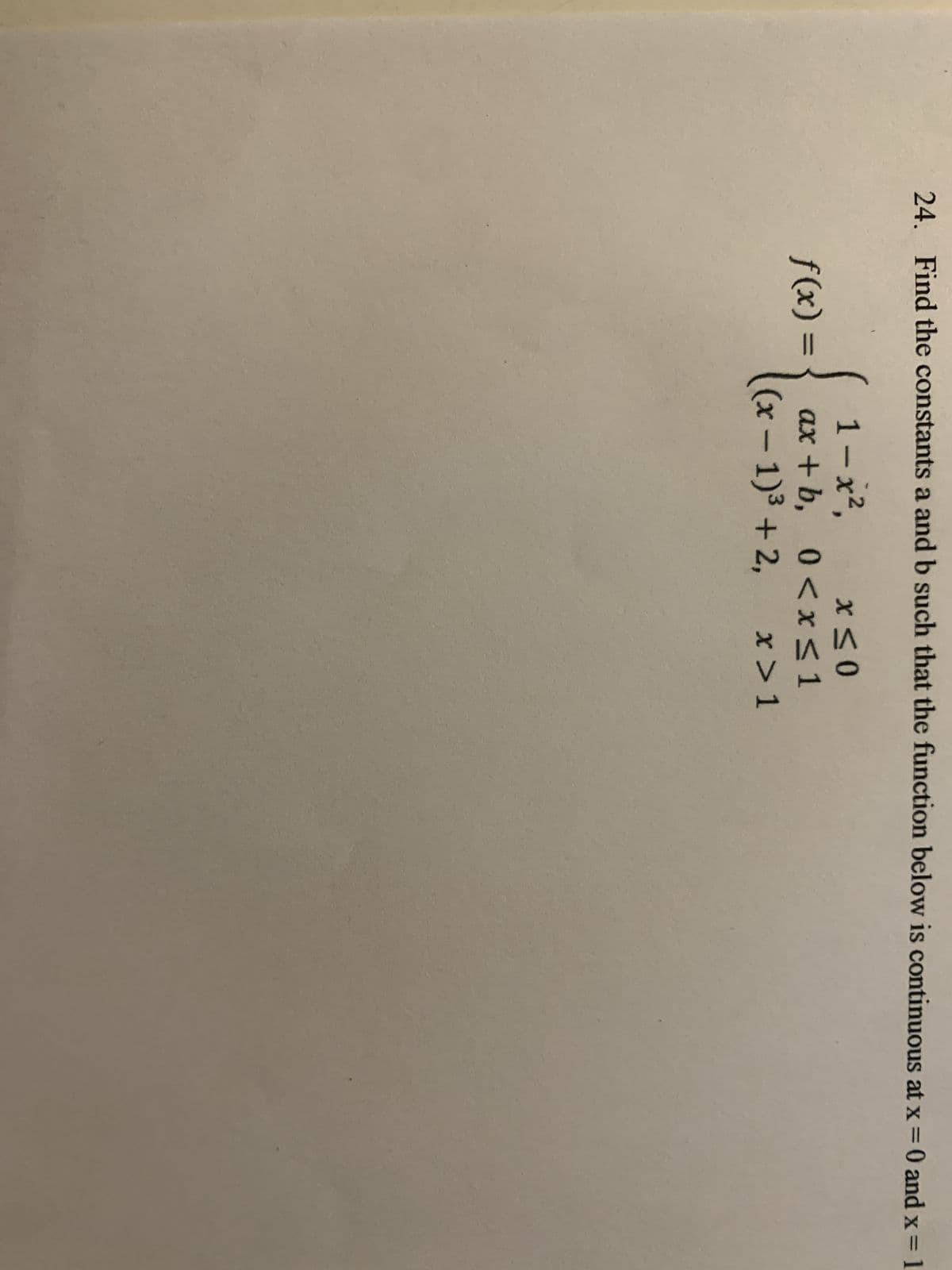 24. Find the constants a and b such that the function below is continuous at x = 0 and x = 1
1 - x²,
f(x) =
X≤0
ax+b, 0 < x ≤1
(x-1)3 + 2, x > 1