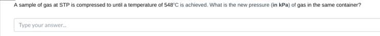 A sample of gas at STP is compressed to until a temperature of 548°C is achieved. What is the new pressure (in kPa) of gas in the same container?
Type your answer.
