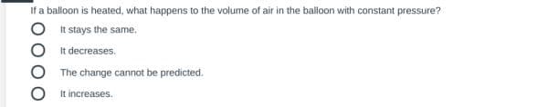 If a balloon is heated, what happens to the volume of air in the balloon with constant pressure?
It stays the same.
It decreases.
The change cannot be predicted.
It increases.
