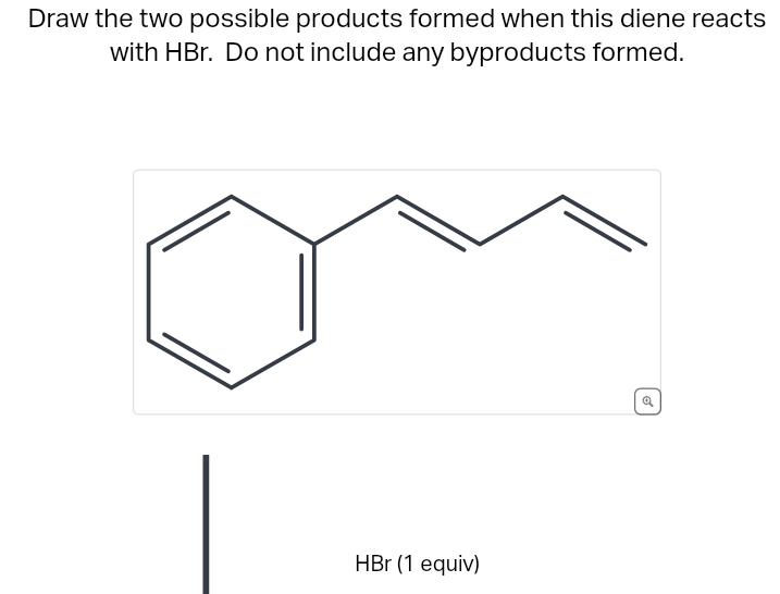 Draw the two possible products formed when this diene reacts
with HBr. Do not include any byproducts formed.
HBr (1 equiv)
Q