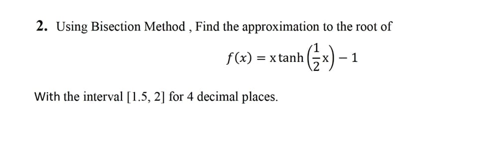 2. Using Bisection Method , Find the approximation to the root of
f(x) = x tanh
- 1
With the interval [1.5, 2] for 4 decimal places.
