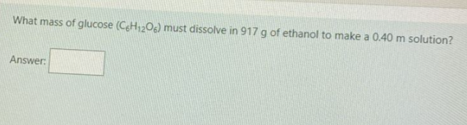 What mass of glucose (CeH12Og) must dissolve in 917 g of ethanol to make a 0.40 m solution?
Answer:
