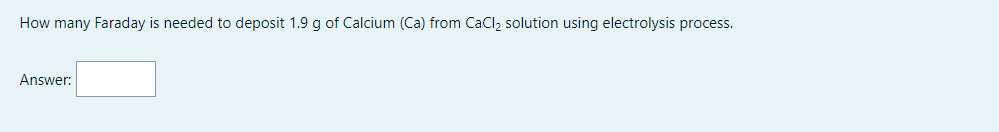 How many Faraday is needed to deposit 1.9 g of Calcium (Ca) from CaCl, solution using electrolysis process.
Answer:
