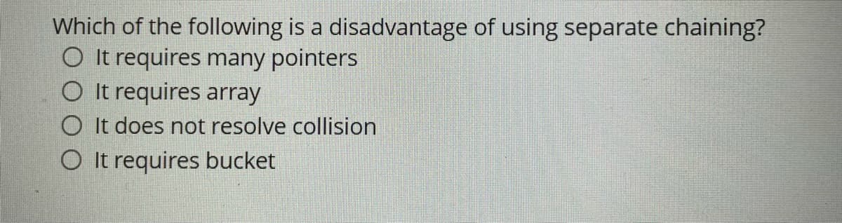 Which of the following is a disadvantage of using separate chaining?
It requires many pointers
O It requires array
O It does not resolve collision
O It requires bucket