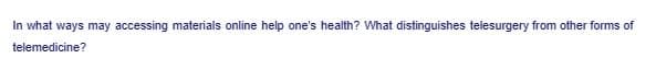 In what ways may accessing materials online help one's health? What distinguishes telesurgery from other forms of
telemedicine?