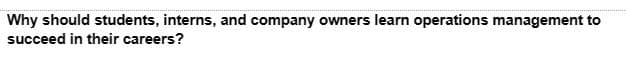 Why should students, interns, and company owners learn operations management to
succeed in their careers?