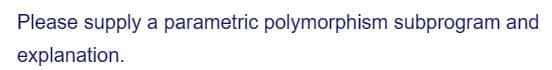 Please supply a parametric polymorphism subprogram and
explanation.