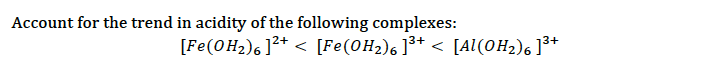 Account for the trend in acidity of the following complexes:
[Fe(0H2)6]²* < [Fe(0H2)6 ]³+ <
[Al(0H2)6 ]3+
