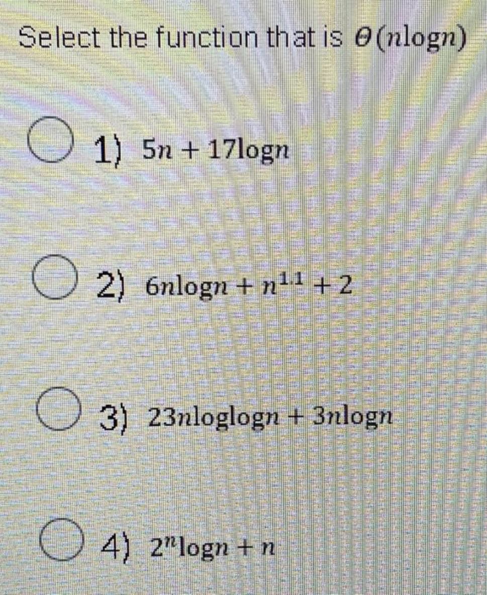 Select the function that is (nlogn)
1) 5n+ 17logn
2) 6nlogn+n¹1 +2
3) 23nloglogn + 3nlogn
4) 2" logn + n
PRESE
S