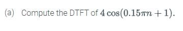 (a) Compute the DTFT of 4 cos(0.15 + 1).