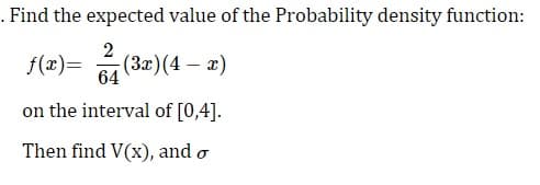 . Find the expected value of the Probability density function:
ƒ(x)= 24 (3x)(4 — x)
-
64
on the interval of [0,4].
Then find V(x), and o