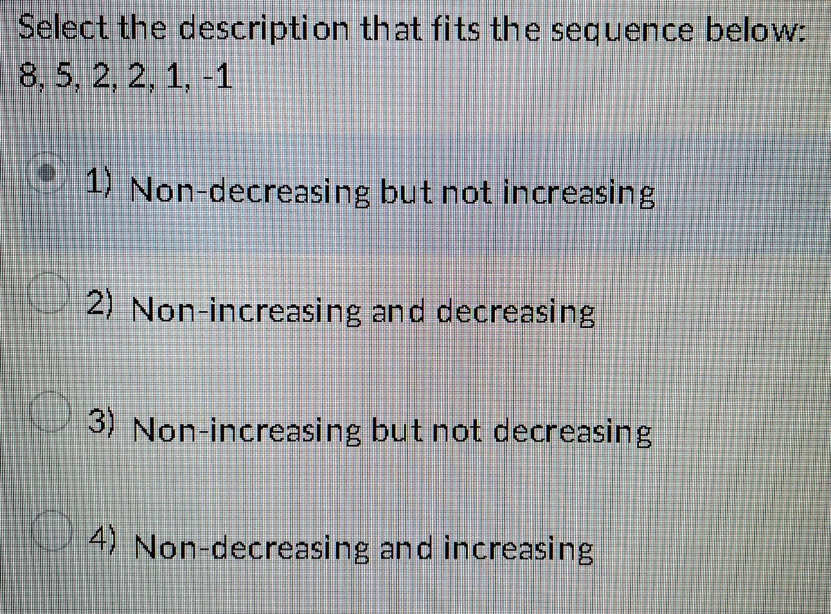 Select the description that fits the sequence below:
8, 5, 2, 2, 1, -1
* 1) Non-decreasing but not increasing
2) Non-increasing and decreasing
3) Non-increasing but not decreasing
4) Non-decreasing and increasing