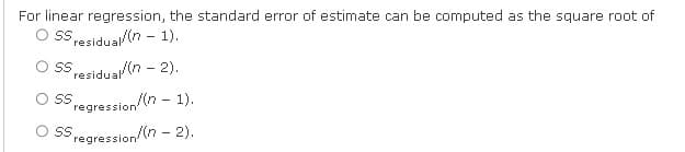 For linear regression, the standard error of estimate can be computed as the square root of
O SS residual/(n-1).
O SS residual/(n − 2).
O SS regression/(n-1).
SS Pregression/(n - 2).