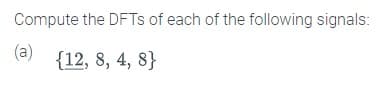 Compute the DFTs of each of the following signals:
(a)
{12, 8, 4, 8}