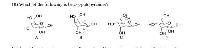 10) Which of the following is beta-b-gulopyranose?
HO OH
HO
НО
OH
A
OH
OH
OH OH
B
-OH
НО
OH
OH
OH
OH
НО
OH
OH
OH
D
OH