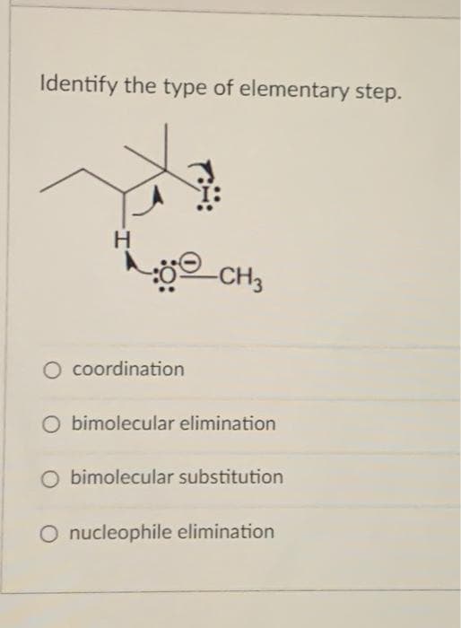 Identify the type of elementary step.
H
O coordination
-CH3
O bimolecular elimination
O bimolecular substitution
O nucleophile elimination