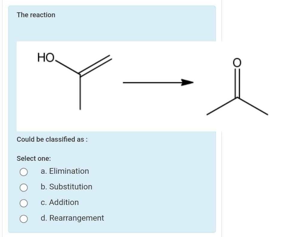 The reaction
HO
Could be classified as:
Select one:
a. Elimination
b. Substitution
c. Addition
d. Rearrangement